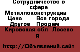 Сотрудничество в сфере Металлоконструкции  › Цена ­ 1 - Все города Другое » Продам   . Кировская обл.,Лосево д.